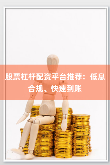 股票杠杆配资平台推荐：低息合规、快速到账