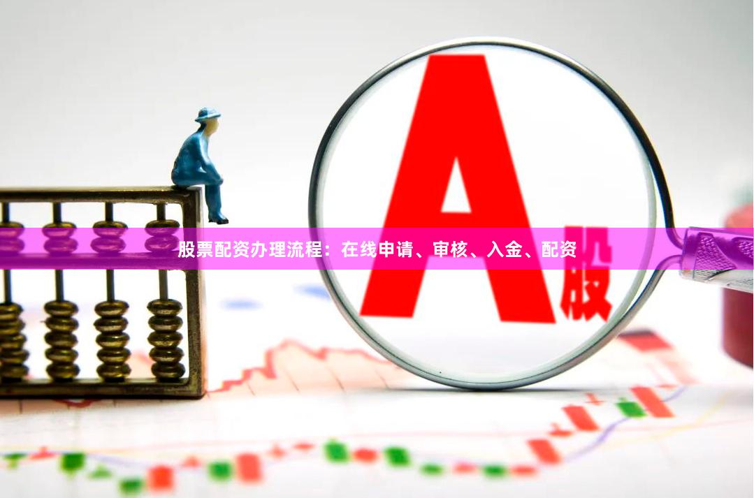 股票配资办理流程：在线申请、审核、入金、配资